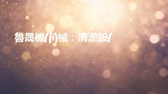 魯晟機(jī)械：清淤設(shè)備的領(lǐng)航者，你知道它為何備受矚目嗎？